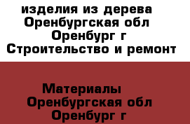 изделия из дерева - Оренбургская обл., Оренбург г. Строительство и ремонт » Материалы   . Оренбургская обл.,Оренбург г.